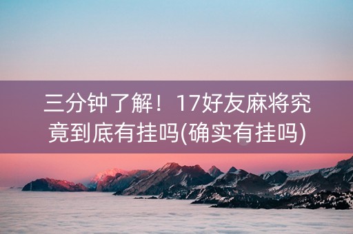 三分钟了解！17好友麻将究竟到底有挂吗(确实有挂吗)