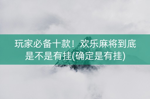 玩家必备十款！欢乐麻将到底是不是有挂(确定是有挂)