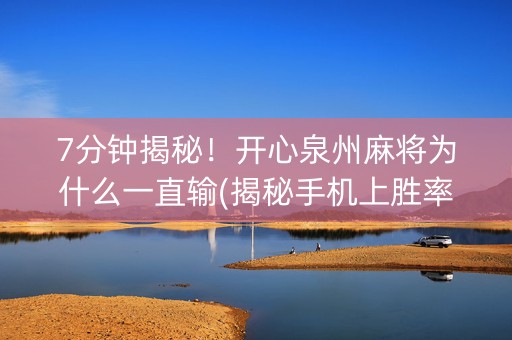 7分钟揭秘！开心泉州麻将为什么一直输(揭秘手机上胜率到哪调)