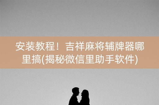 安装教程！吉祥麻将辅牌器哪里搞(揭秘微信里助手软件)