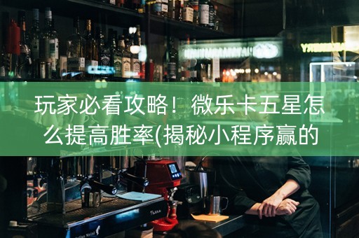 玩家必看攻略！微乐卡五星怎么提高胜率(揭秘小程序赢的诀窍)