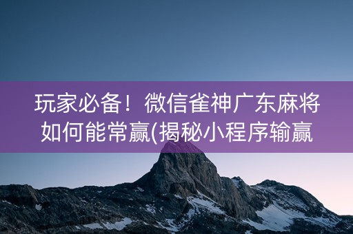 玩家必备！微信雀神广东麻将如何能常赢(揭秘小程序输赢规律)