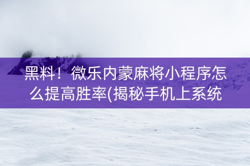 黑料！微乐内蒙麻将小程序怎么提高胜率(揭秘手机上系统发好牌)