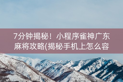 7分钟揭秘！小程序雀神广东麻将攻略(揭秘手机上怎么容易赢)
