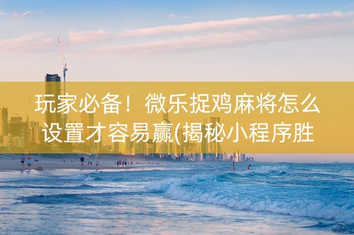 玩家必备！微乐捉鸡麻将怎么设置才容易赢(揭秘小程序胜率到哪调)
