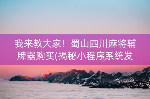 我来教大家！蜀山四川麻将辅牌器购买(揭秘小程序系统发好牌)