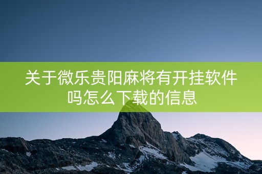 关于微乐贵阳麻将有开挂软件吗怎么下载的信息
