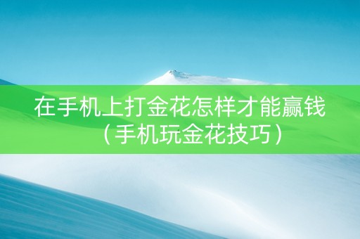 在手机上打金花怎样才能赢钱（手机玩金花技巧）