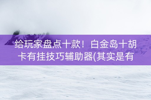 给玩家盘点十款！白金岛十胡卡有挂技巧辅助器(其实是有挂确实有挂)
