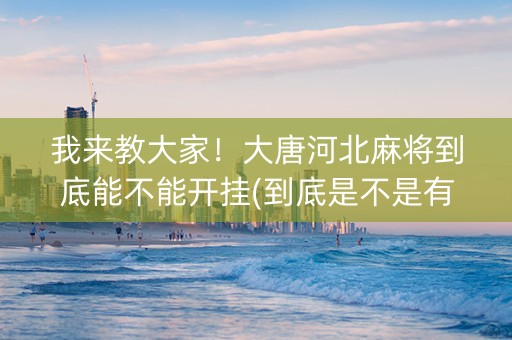 我来教大家！大唐河北麻将到底能不能开挂(到底是不是有挂)