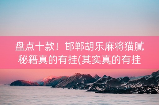 盘点十款！邯郸胡乐麻将猫腻秘籍真的有挂(其实真的有挂)