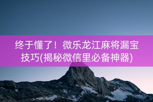 终于懂了！微乐龙江麻将漏宝技巧(揭秘微信里必备神器)