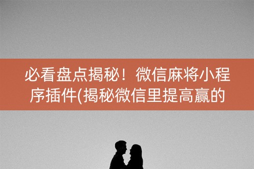 必看盘点揭秘！微信麻将小程序插件(揭秘微信里提高赢的概率)
