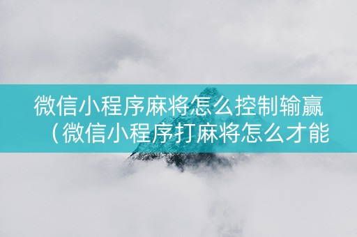 微信小程序麻将怎么控制输赢（微信小程序打麻将怎么才能赢）