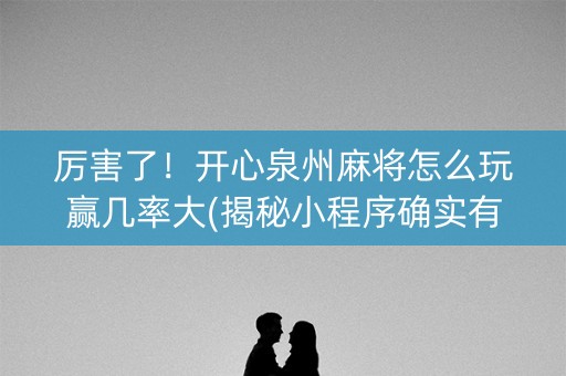 厉害了！开心泉州麻将怎么玩赢几率大(揭秘小程序确实有猫腻)