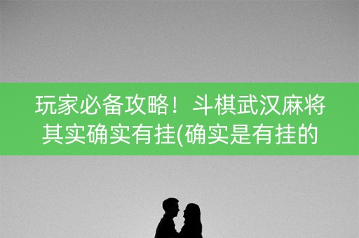 玩家必备攻略！斗棋武汉麻将其实确实有挂(确实是有挂的)