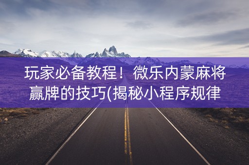 玩家必备教程！微乐内蒙麻将赢牌的技巧(揭秘小程序规律攻略)