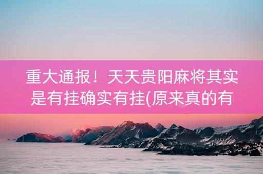 重大通报！天天贵阳麻将其实是有挂确实有挂(原来真的有挂)