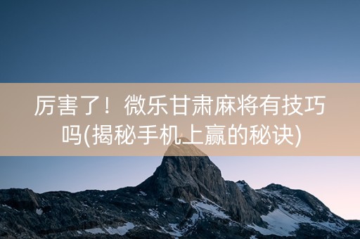 厉害了！微乐甘肃麻将有技巧吗(揭秘手机上赢的秘诀)