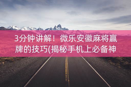 3分钟讲解！微乐安徽麻将赢牌的技巧(揭秘手机上必备神器)