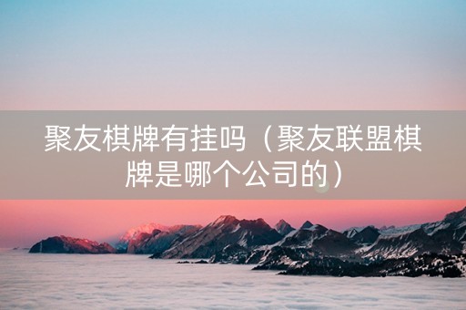 聚友棋牌有挂吗（聚友联盟棋牌是哪个公司的）