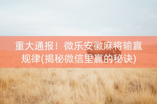 重大通报！微乐安徽麻将输赢规律(揭秘微信里赢的秘诀)