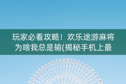 玩家必看攻略！欢乐途游麻将为啥我总是输(揭秘手机上最新神器下载)