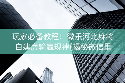 玩家必备教程！微乐河北麻将自建房输赢规律(揭秘微信里系统发好牌)