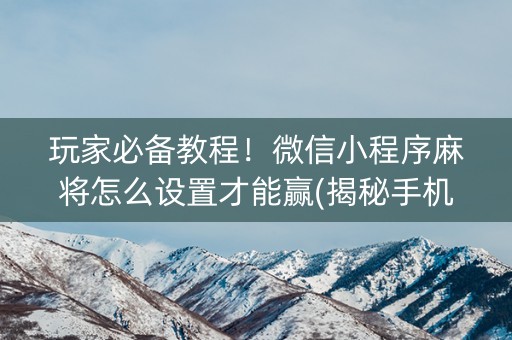 玩家必备教程！微信小程序麻将怎么设置才能赢(揭秘手机上输赢规律)