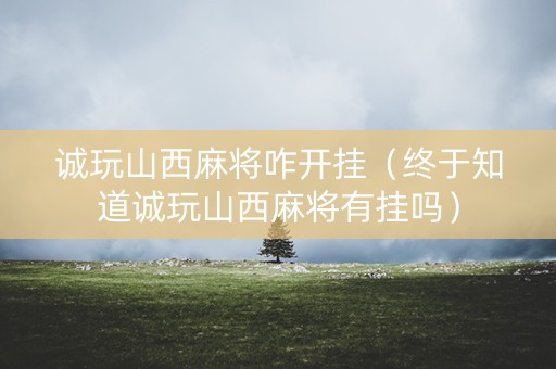诚玩山西麻将咋开挂（终于知道诚玩山西麻将有挂吗）
