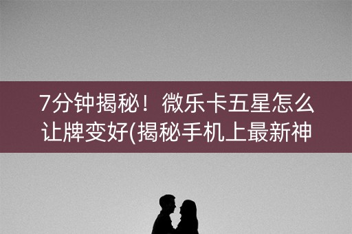7分钟揭秘！微乐卡五星怎么让牌变好(揭秘手机上最新神器下载)