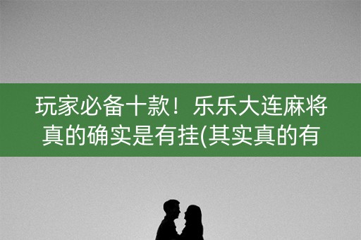 玩家必备十款！乐乐大连麻将真的确实是有挂(其实真的有挂)