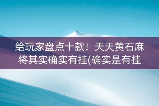 给玩家盘点十款！天天黄石麻将其实确实有挂(确实是有挂的)
