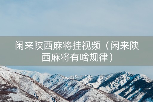 闲来陕西麻将挂视频（闲来陕西麻将有啥规律）