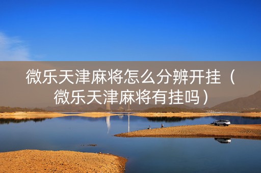 微乐天津麻将怎么分辨开挂（微乐天津麻将有挂吗）
