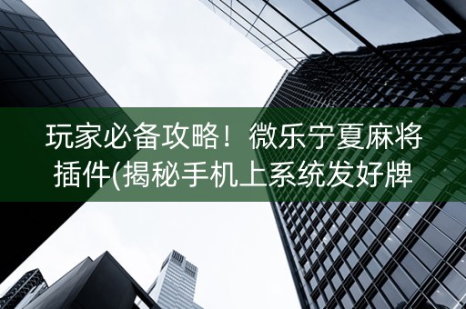 玩家必备攻略！微乐宁夏麻将插件(揭秘手机上系统发好牌)