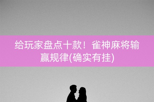 给玩家盘点十款！雀神麻将输赢规律(确实有挂)