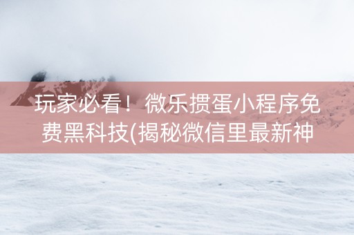 玩家必看！微乐掼蛋小程序免费黑科技(揭秘微信里最新神器下载)