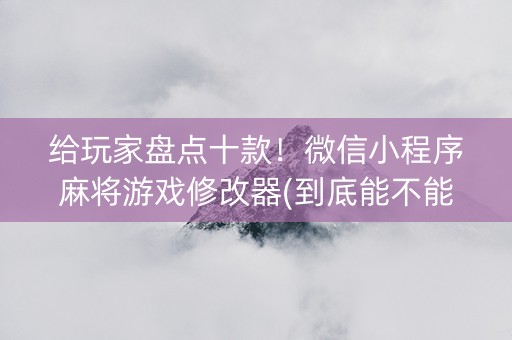 给玩家盘点十款！微信小程序麻将游戏修改器(到底能不能开挂)