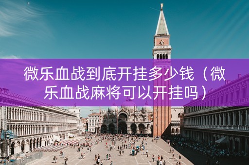 微乐血战到底开挂多少钱（微乐血战麻将可以开挂吗）