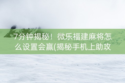 7分钟揭秘！微乐福建麻将怎么设置会赢(揭秘手机上助攻神器)