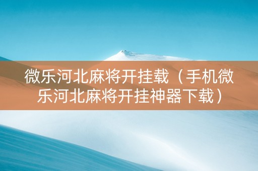 微乐河北麻将开挂载（手机微乐河北麻将开挂神器下载）