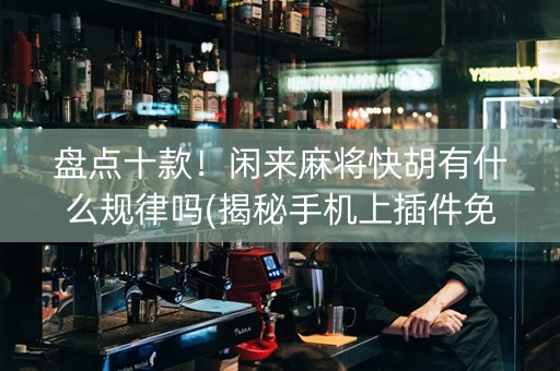 盘点十款！闲来麻将快胡有什么规律吗(揭秘手机上插件免费)