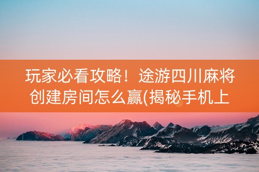 玩家必看攻略！途游四川麻将创建房间怎么赢(揭秘手机上插件下载)