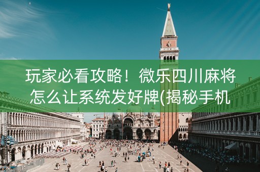 玩家必看攻略！微乐四川麻将怎么让系统发好牌(揭秘手机上胜率到哪调)