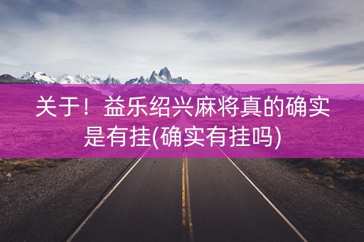 关于！益乐绍兴麻将真的确实是有挂(确实有挂吗)