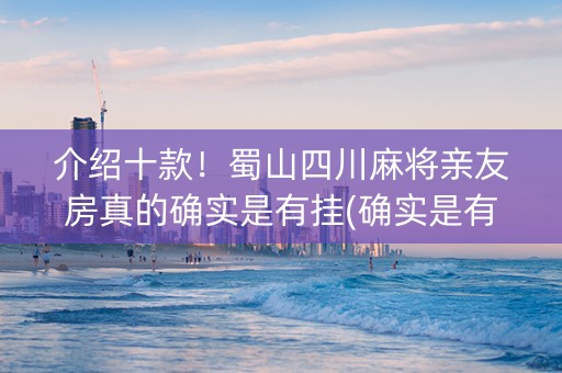 介绍十款！蜀山四川麻将亲友房真的确实是有挂(确实是有挂)