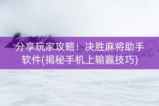 分享玩家攻略！决胜麻将助手软件(揭秘手机上输赢技巧)