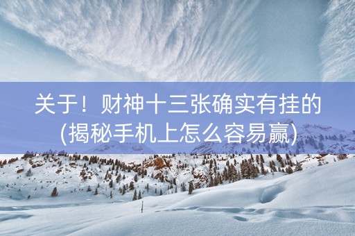 关于！财神十三张确实有挂的(揭秘手机上怎么容易赢)