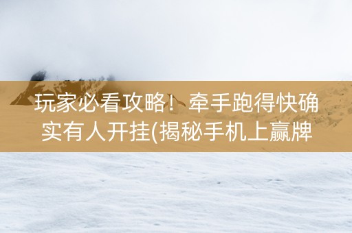 玩家必看攻略！牵手跑得快确实有人开挂(揭秘手机上赢牌技巧)